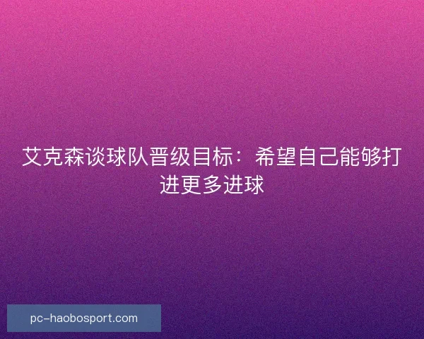艾克森谈球队晋级目标：希望自己能够打进更多进球